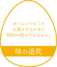 味の追究 おいしいたまごをお届けするために飼料の質は下げません。