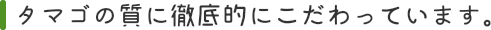 タマゴの質に徹底的にこだわっています