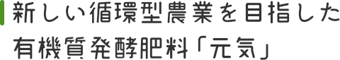 新しい循環型農業を目指した有機質発酵肥料「元気」