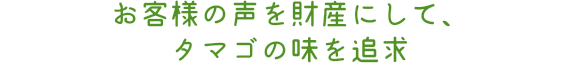 お客様の声を財産にして、タマゴの味を追求