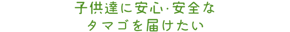 子供達に安心・安全なタマゴを届けたい