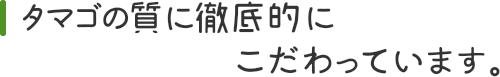 タマゴの質に徹底的にこだわっています。