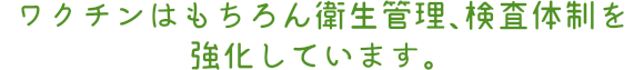 ワクチンはもちろん衛生管理、検査体制を強化しています。