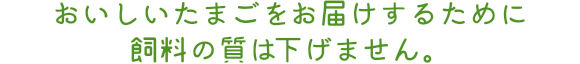 おいしいたまごをお届けするために飼料の質は下げません。